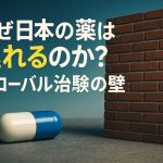 なぜ日本の薬は遅れるのか？グローバル治験の壁